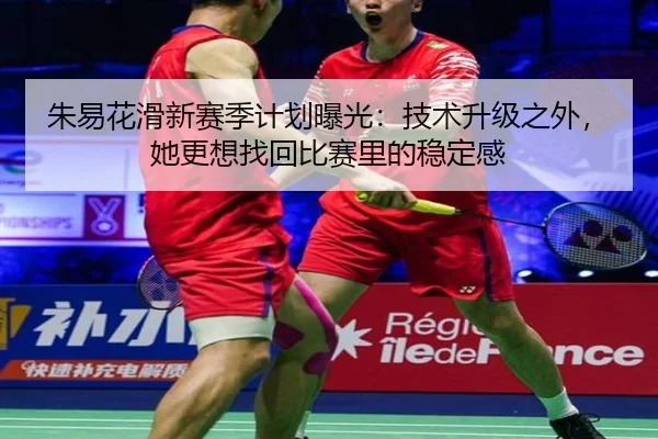 朱易花滑新赛季计划曝光：技术升级之外，她更想找回比赛里的稳定感